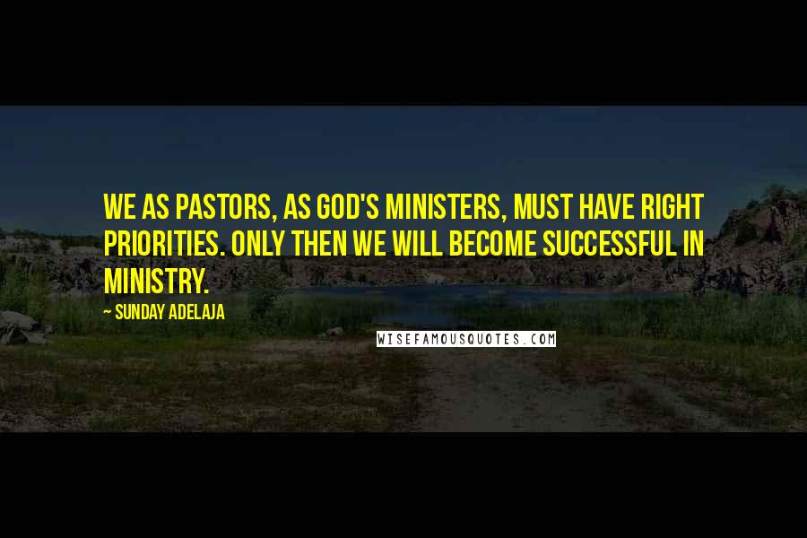 Sunday Adelaja Quotes: We as pastors, as God's ministers, must have right priorities. Only then we will become successful in ministry.