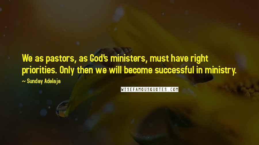 Sunday Adelaja Quotes: We as pastors, as God's ministers, must have right priorities. Only then we will become successful in ministry.
