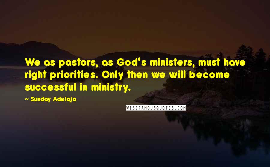 Sunday Adelaja Quotes: We as pastors, as God's ministers, must have right priorities. Only then we will become successful in ministry.