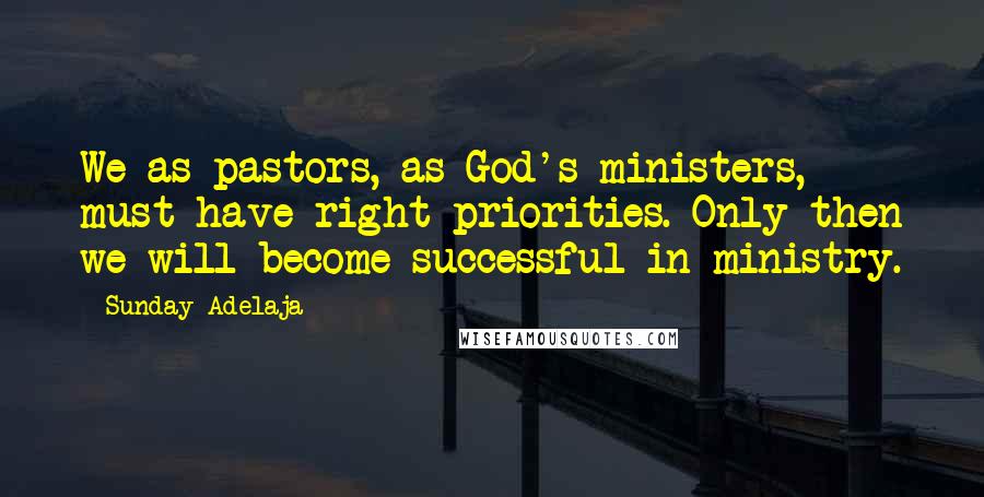 Sunday Adelaja Quotes: We as pastors, as God's ministers, must have right priorities. Only then we will become successful in ministry.
