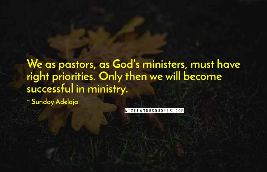 Sunday Adelaja Quotes: We as pastors, as God's ministers, must have right priorities. Only then we will become successful in ministry.