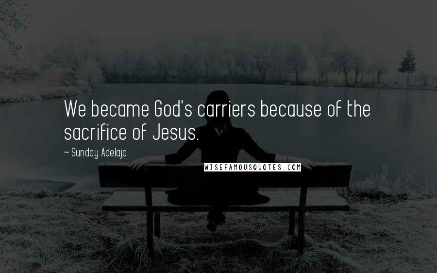 Sunday Adelaja Quotes: We became God's carriers because of the sacrifice of Jesus.