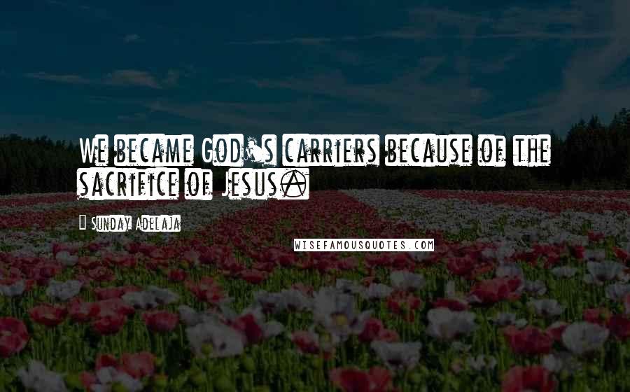 Sunday Adelaja Quotes: We became God's carriers because of the sacrifice of Jesus.