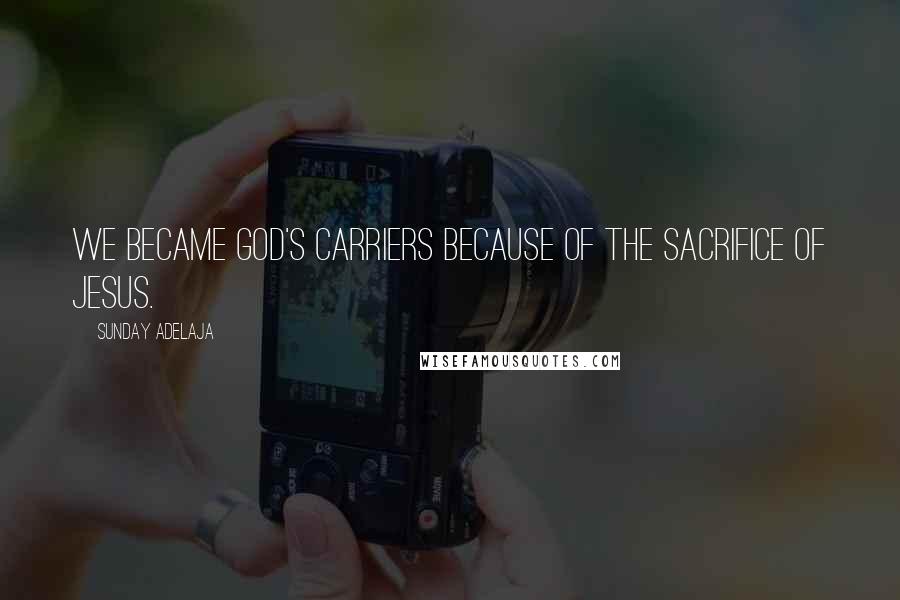 Sunday Adelaja Quotes: We became God's carriers because of the sacrifice of Jesus.