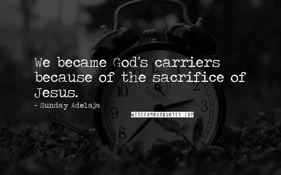 Sunday Adelaja Quotes: We became God's carriers because of the sacrifice of Jesus.
