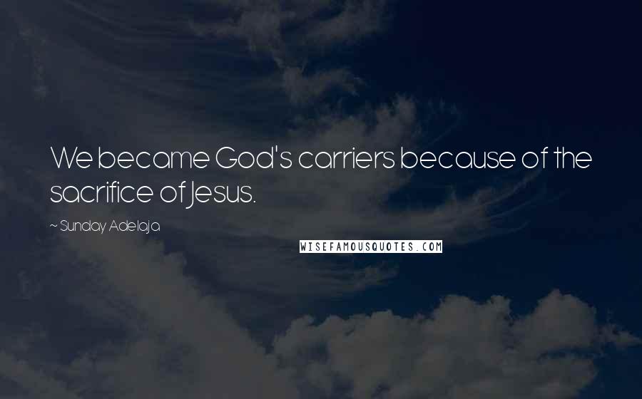 Sunday Adelaja Quotes: We became God's carriers because of the sacrifice of Jesus.