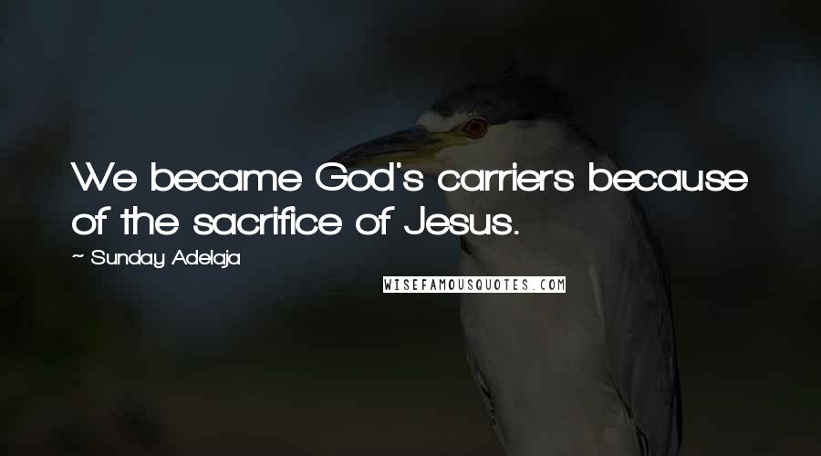 Sunday Adelaja Quotes: We became God's carriers because of the sacrifice of Jesus.