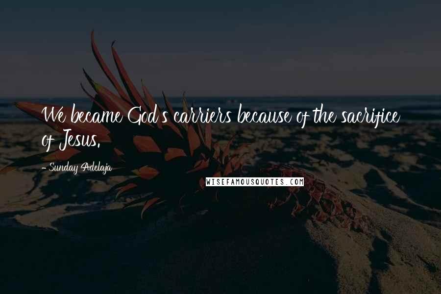 Sunday Adelaja Quotes: We became God's carriers because of the sacrifice of Jesus.