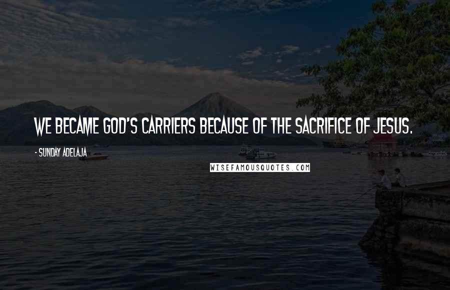 Sunday Adelaja Quotes: We became God's carriers because of the sacrifice of Jesus.