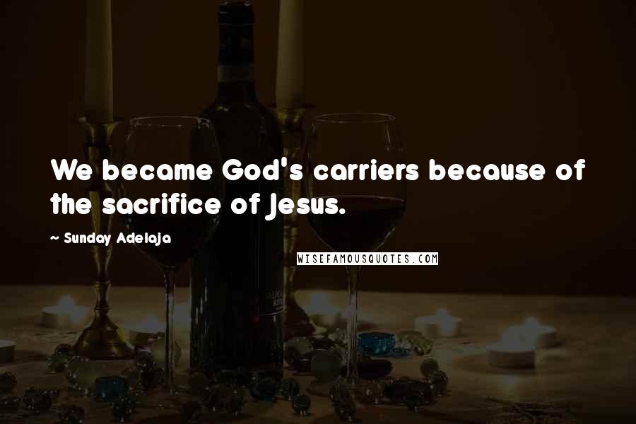 Sunday Adelaja Quotes: We became God's carriers because of the sacrifice of Jesus.