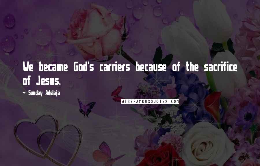Sunday Adelaja Quotes: We became God's carriers because of the sacrifice of Jesus.