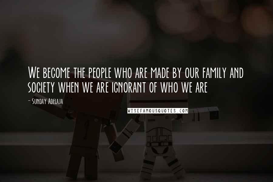 Sunday Adelaja Quotes: We become the people who are made by our family and society when we are ignorant of who we are