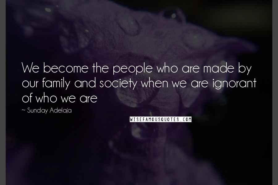 Sunday Adelaja Quotes: We become the people who are made by our family and society when we are ignorant of who we are