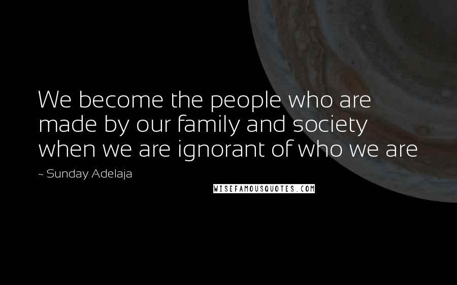 Sunday Adelaja Quotes: We become the people who are made by our family and society when we are ignorant of who we are