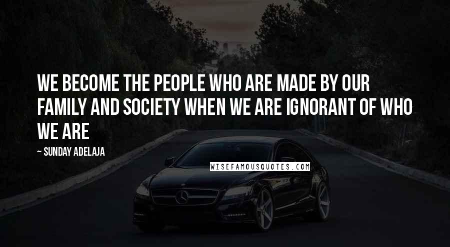 Sunday Adelaja Quotes: We become the people who are made by our family and society when we are ignorant of who we are