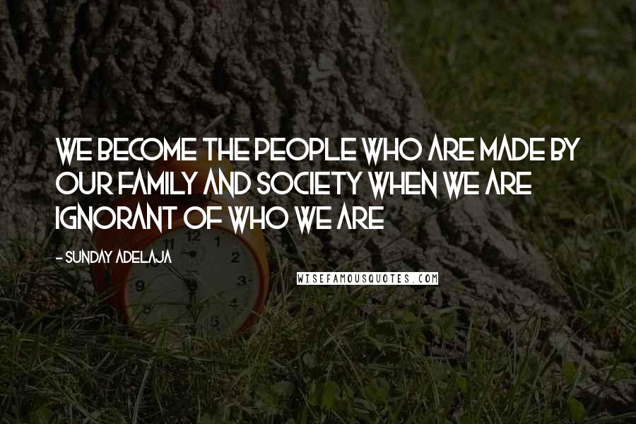 Sunday Adelaja Quotes: We become the people who are made by our family and society when we are ignorant of who we are