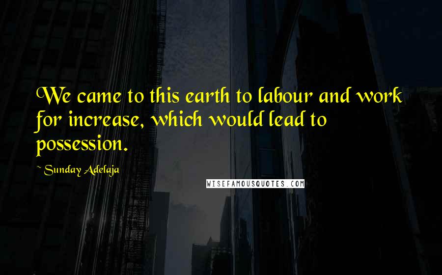 Sunday Adelaja Quotes: We came to this earth to labour and work for increase, which would lead to possession.