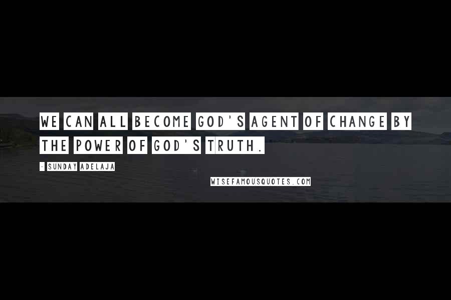 Sunday Adelaja Quotes: We can all become God's agent of change by the power of God's truth.