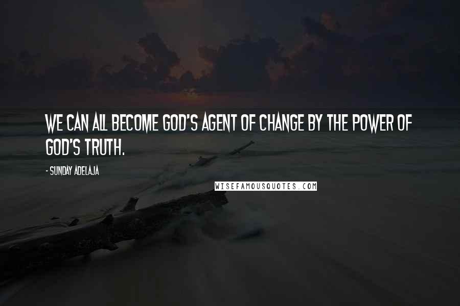 Sunday Adelaja Quotes: We can all become God's agent of change by the power of God's truth.