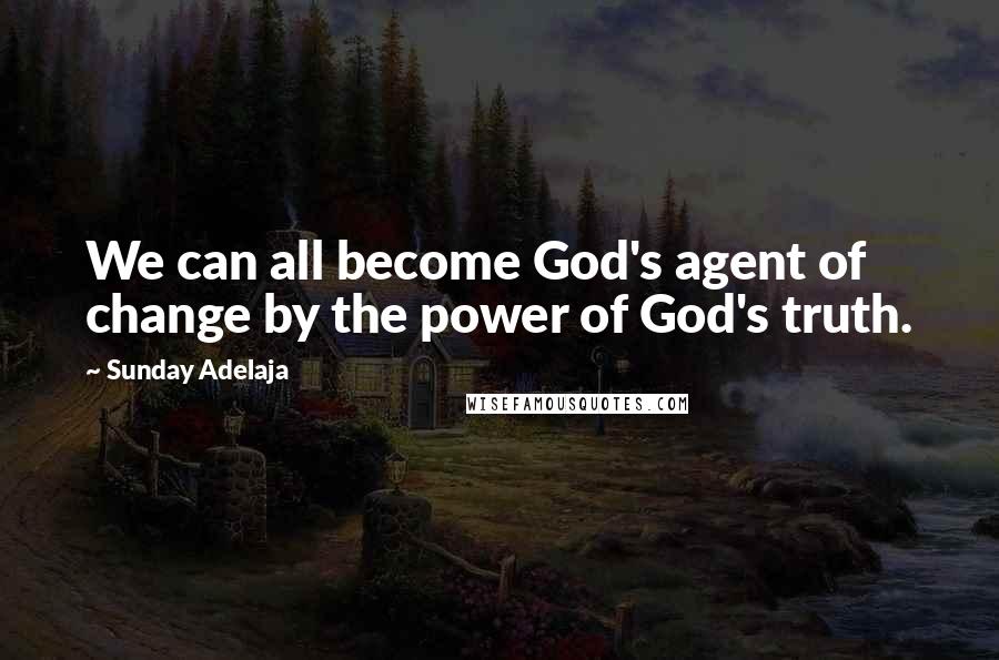 Sunday Adelaja Quotes: We can all become God's agent of change by the power of God's truth.