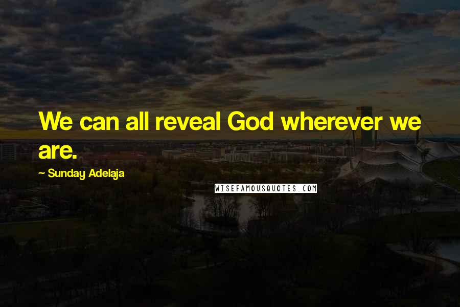 Sunday Adelaja Quotes: We can all reveal God wherever we are.