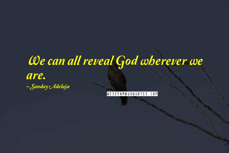 Sunday Adelaja Quotes: We can all reveal God wherever we are.