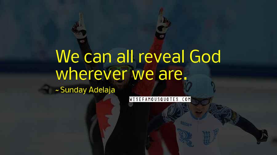 Sunday Adelaja Quotes: We can all reveal God wherever we are.