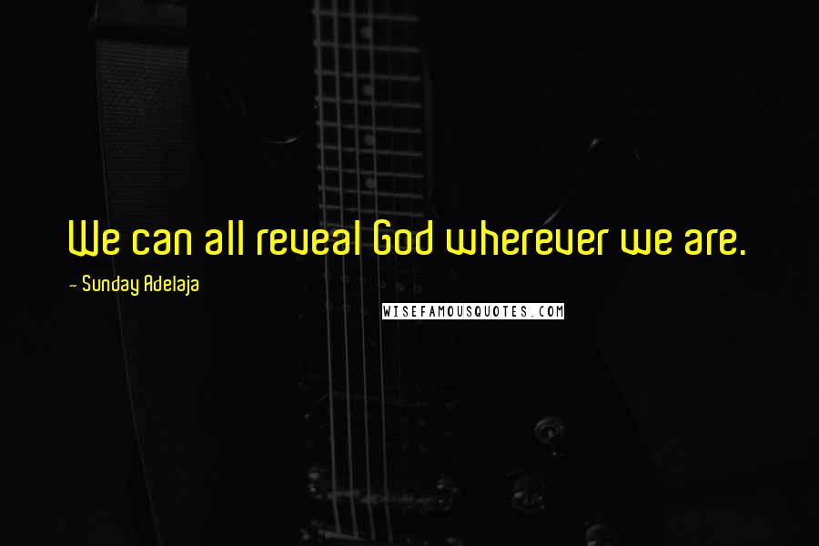 Sunday Adelaja Quotes: We can all reveal God wherever we are.