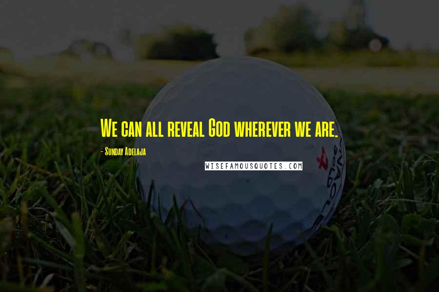 Sunday Adelaja Quotes: We can all reveal God wherever we are.