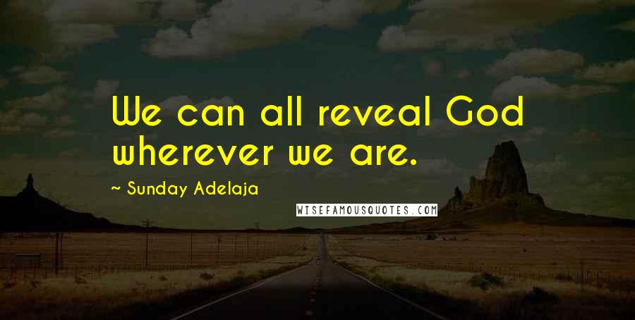 Sunday Adelaja Quotes: We can all reveal God wherever we are.