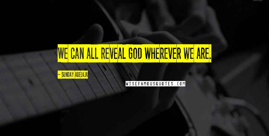 Sunday Adelaja Quotes: We can all reveal God wherever we are.