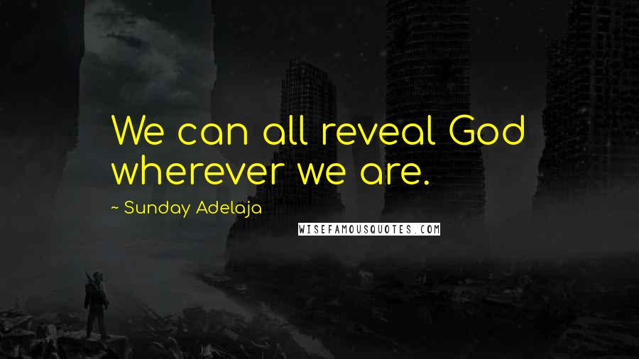 Sunday Adelaja Quotes: We can all reveal God wherever we are.