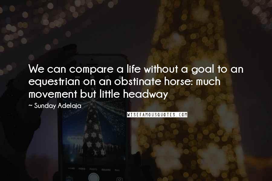 Sunday Adelaja Quotes: We can compare a life without a goal to an equestrian on an obstinate horse: much movement but little headway