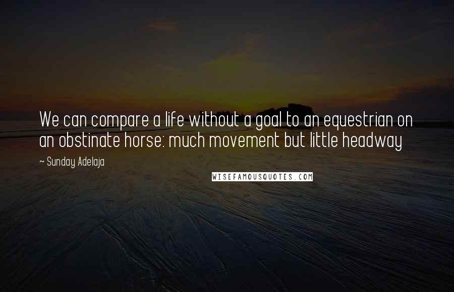 Sunday Adelaja Quotes: We can compare a life without a goal to an equestrian on an obstinate horse: much movement but little headway