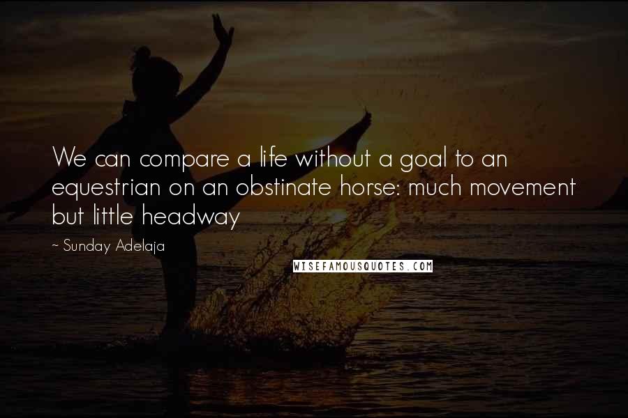 Sunday Adelaja Quotes: We can compare a life without a goal to an equestrian on an obstinate horse: much movement but little headway