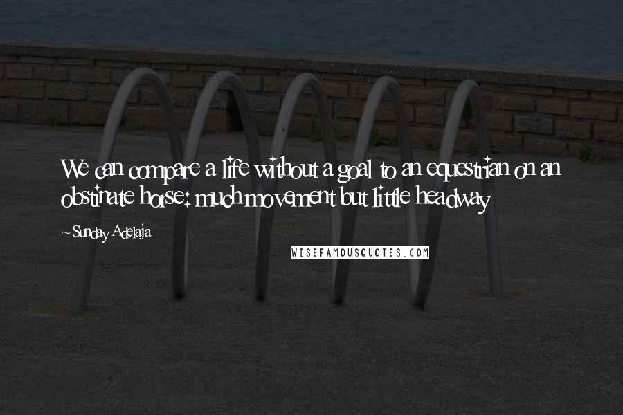 Sunday Adelaja Quotes: We can compare a life without a goal to an equestrian on an obstinate horse: much movement but little headway