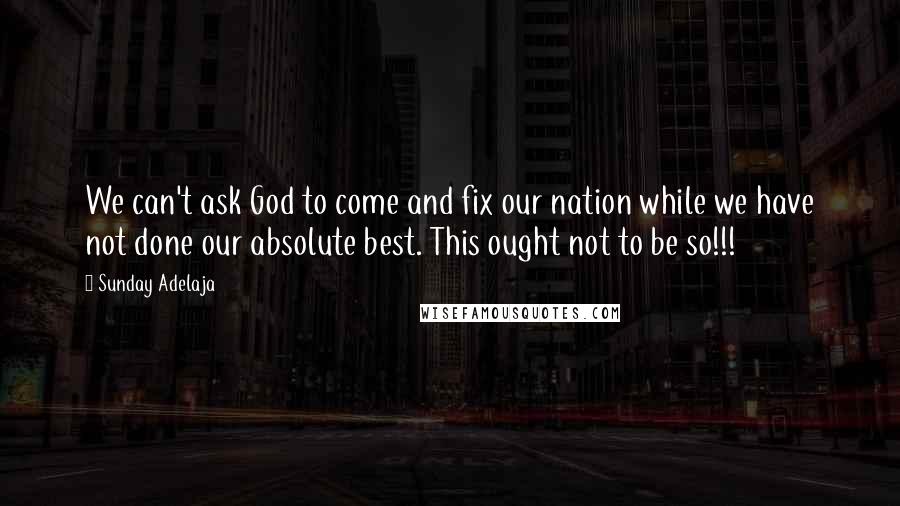 Sunday Adelaja Quotes: We can't ask God to come and fix our nation while we have not done our absolute best. This ought not to be so!!!