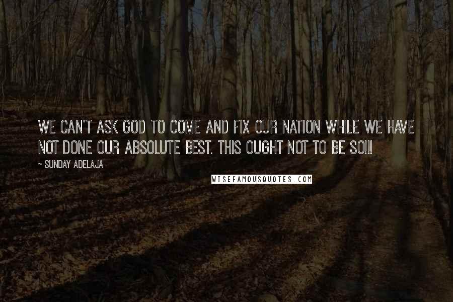 Sunday Adelaja Quotes: We can't ask God to come and fix our nation while we have not done our absolute best. This ought not to be so!!!