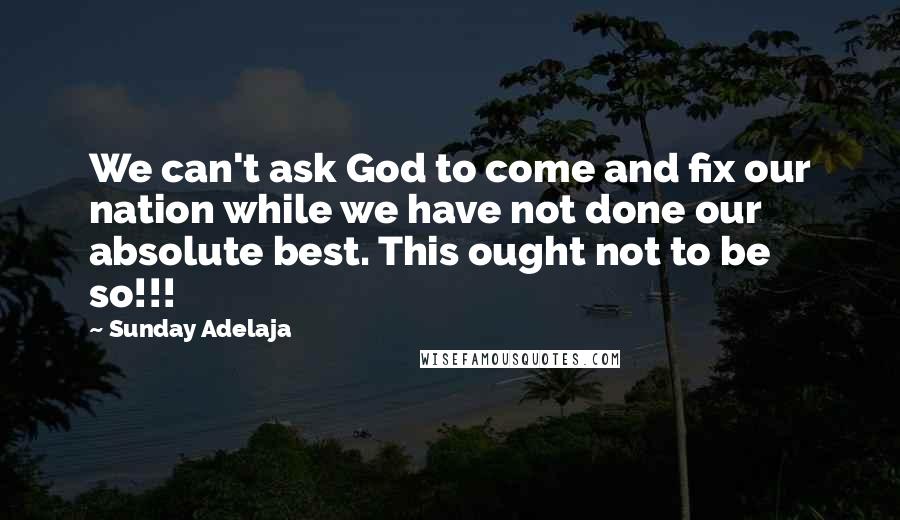 Sunday Adelaja Quotes: We can't ask God to come and fix our nation while we have not done our absolute best. This ought not to be so!!!