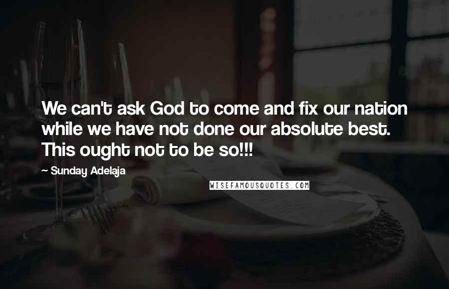 Sunday Adelaja Quotes: We can't ask God to come and fix our nation while we have not done our absolute best. This ought not to be so!!!