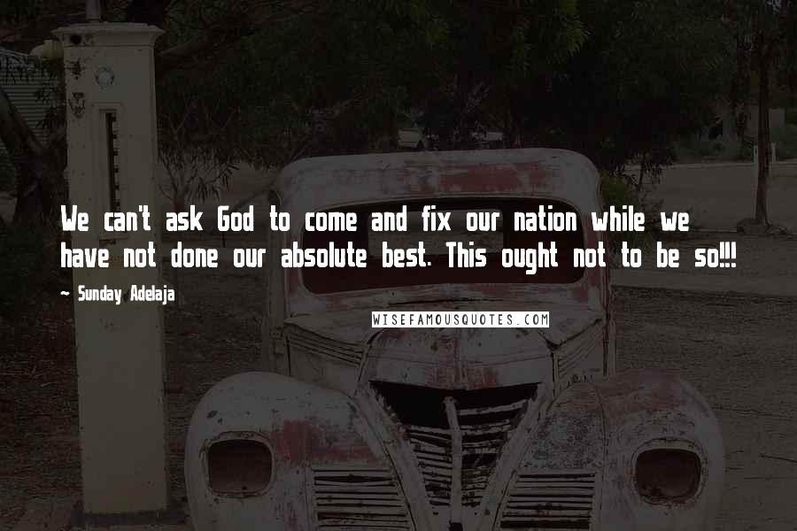 Sunday Adelaja Quotes: We can't ask God to come and fix our nation while we have not done our absolute best. This ought not to be so!!!