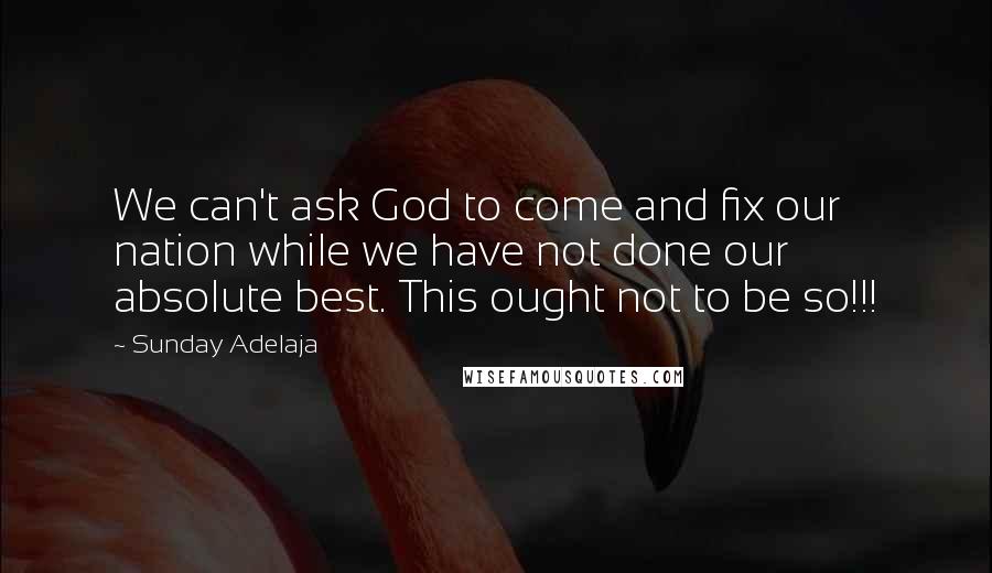 Sunday Adelaja Quotes: We can't ask God to come and fix our nation while we have not done our absolute best. This ought not to be so!!!