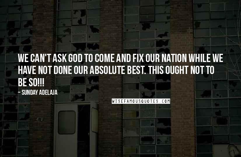 Sunday Adelaja Quotes: We can't ask God to come and fix our nation while we have not done our absolute best. This ought not to be so!!!