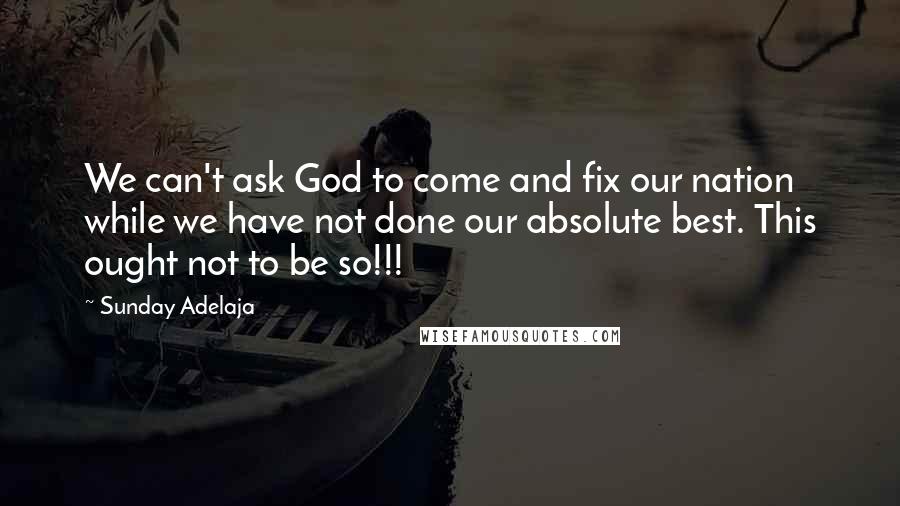 Sunday Adelaja Quotes: We can't ask God to come and fix our nation while we have not done our absolute best. This ought not to be so!!!