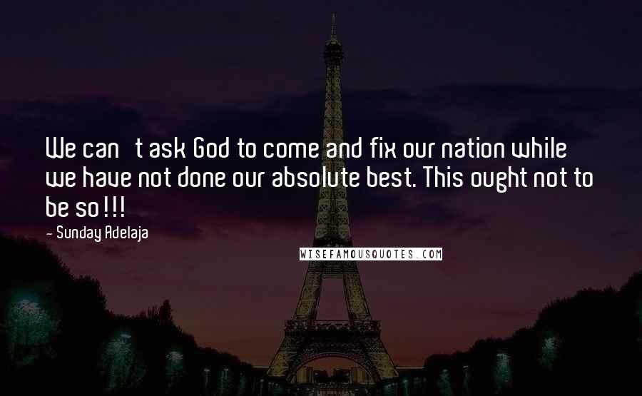 Sunday Adelaja Quotes: We can't ask God to come and fix our nation while we have not done our absolute best. This ought not to be so!!!