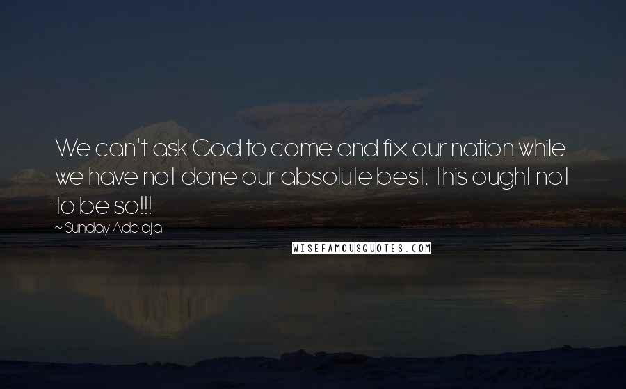 Sunday Adelaja Quotes: We can't ask God to come and fix our nation while we have not done our absolute best. This ought not to be so!!!