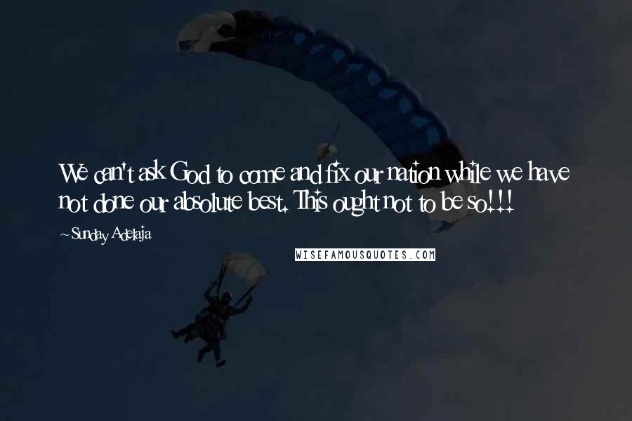 Sunday Adelaja Quotes: We can't ask God to come and fix our nation while we have not done our absolute best. This ought not to be so!!!
