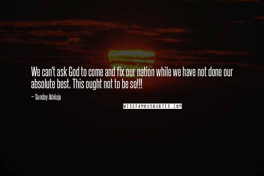 Sunday Adelaja Quotes: We can't ask God to come and fix our nation while we have not done our absolute best. This ought not to be so!!!