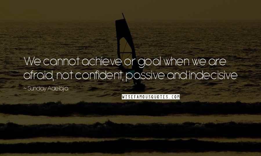 Sunday Adelaja Quotes: We cannot achieve or goal when we are afraid, not confident, passive and indecisive