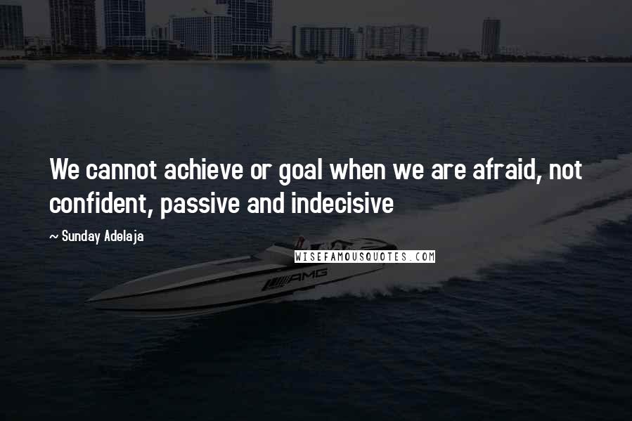 Sunday Adelaja Quotes: We cannot achieve or goal when we are afraid, not confident, passive and indecisive